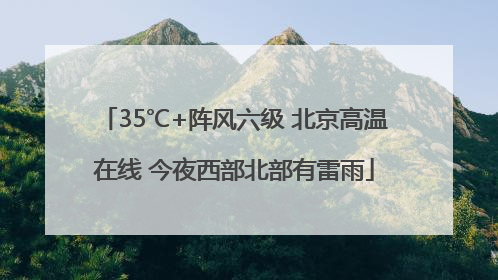35℃+阵风六级 北京高温在线 今夜西部北部有雷雨