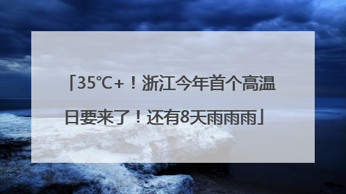 35℃+！浙江今年首个高温日要来了！还有8天雨雨雨