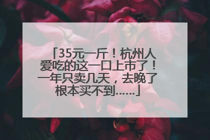35元一斤！杭州人爱吃的这一口上市了！一年只卖几天，去晚了根本买不到……