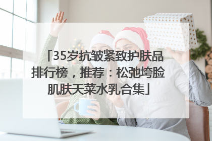 35岁抗皱紧致护肤品排行榜，推荐：松弛垮脸肌肤天菜水乳合集