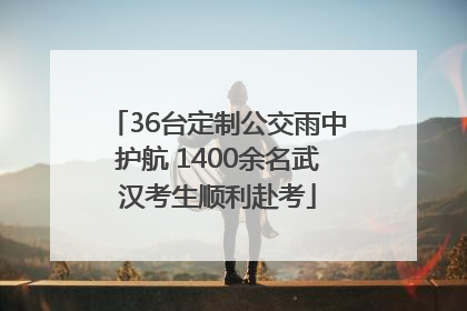 36台定制公交雨中护航 1400余名武汉考生顺利赴考