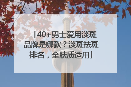 40+男士爱用淡斑品牌是哪款？淡斑祛斑排名，全肤质适用