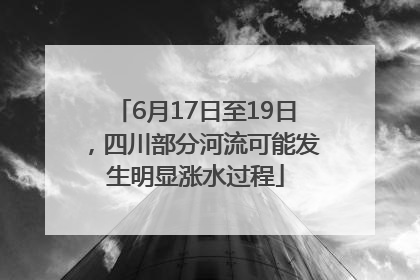 6月17日至19日，四川部分河流可能发生明显涨水过程