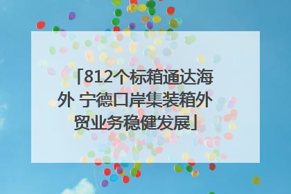 812个标箱通达海外 宁德口岸集装箱外贸业务稳健发展