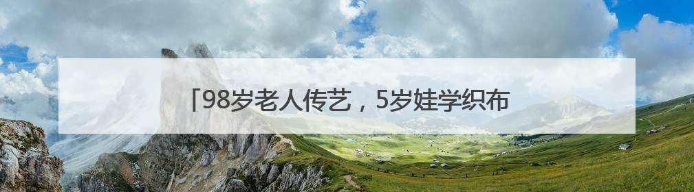 98岁老人传艺，5岁娃学织布，襄阳非遗文化周实力“圈粉”