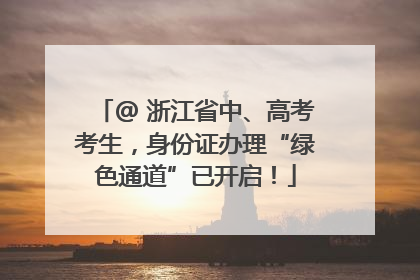 @ 浙江省中、高考考生，身份证办理“绿色通道”已开启！