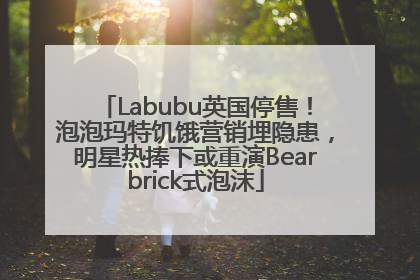 Labubu英国停售！泡泡玛特饥饿营销埋隐患，明星热捧下或重演Bearbrick式泡沫