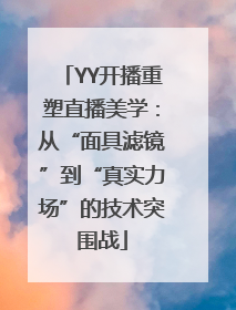 YY开播重塑直播美学：从“面具滤镜”到“真实力场”的技术突围战
