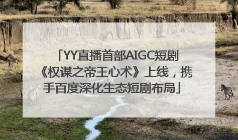 YY直播首部AIGC短剧《权谋之帝王心术》上线，携手百度深化生态短剧布局