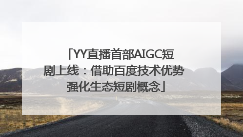 YY直播首部AIGC短剧上线：借助百度技术优势 强化生态短剧概念